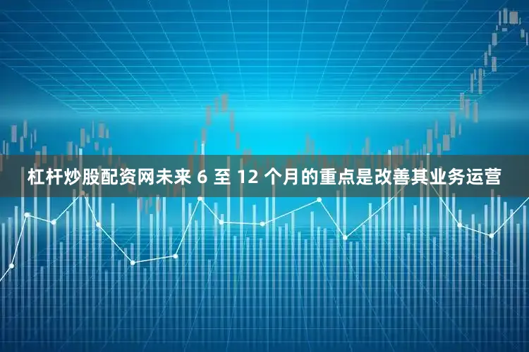 杠杆炒股配资网未来 6 至 12 个月的重点是改善其业务运营