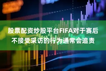 股票配资炒股平台FIFA对于赛后不接受采访的行为通常会追责