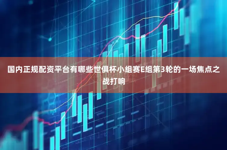 国内正规配资平台有哪些世俱杯小组赛E组第3轮的一场焦点之战打响