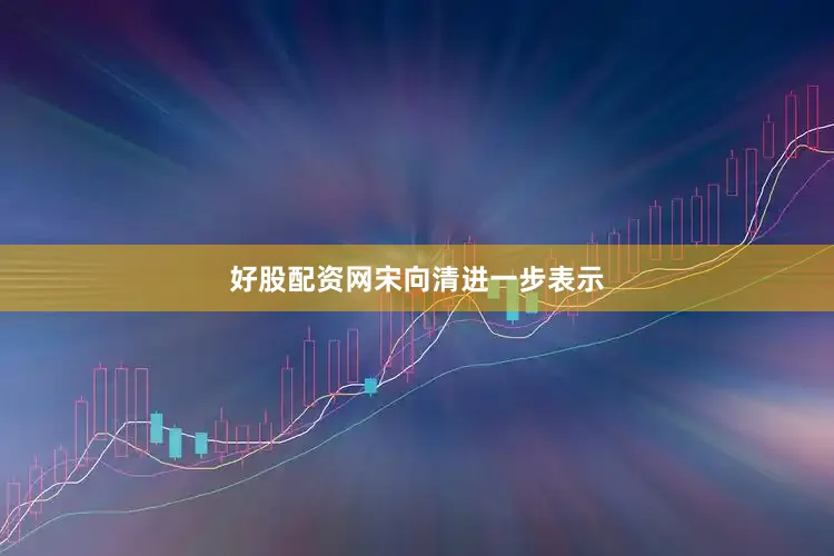 好股配资网　　宋向清进一步表示