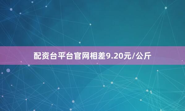 配资台平台官网相差9.20元/公斤