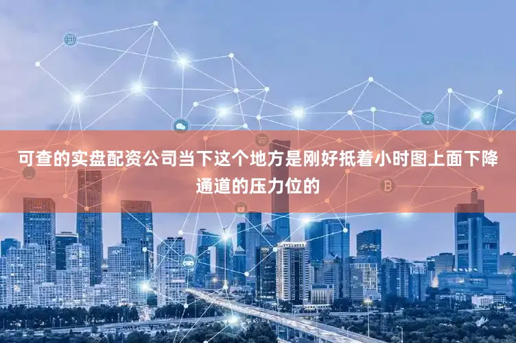 可查的实盘配资公司当下这个地方是刚好抵着小时图上面下降通道的压力位的