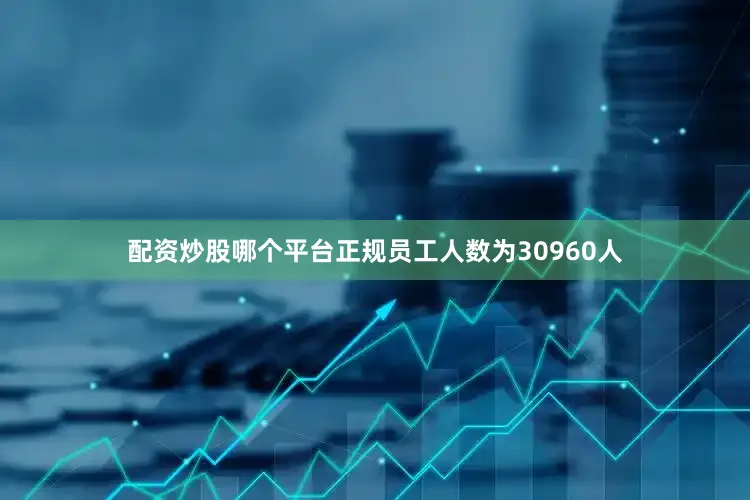 配资炒股哪个平台正规员工人数为30960人