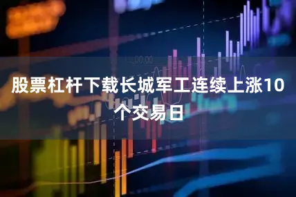 股票杠杆下载长城军工连续上涨10个交易日