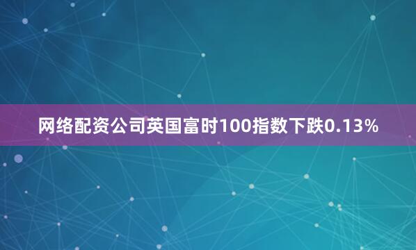 网络配资公司英国富时100指数下跌0.13%