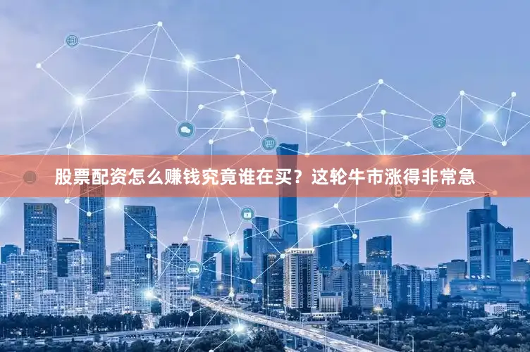 股票配资怎么赚钱究竟谁在买？这轮牛市涨得非常急