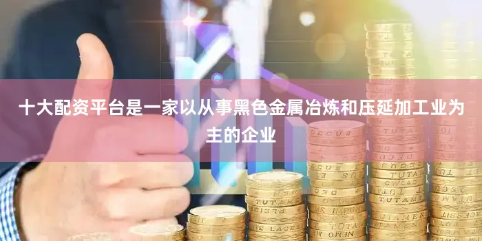 十大配资平台是一家以从事黑色金属冶炼和压延加工业为主的企业