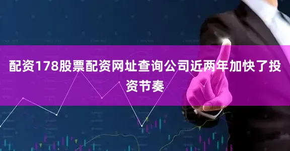 配资178股票配资网址查询公司近两年加快了投资节奏