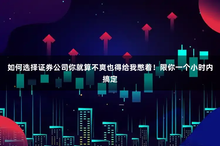 如何选择证券公司你就算不爽也得给我憋着！限你一个小时内搞定