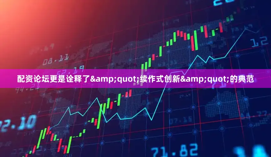 配资论坛更是诠释了&quot;续作式创新&quot;的典范