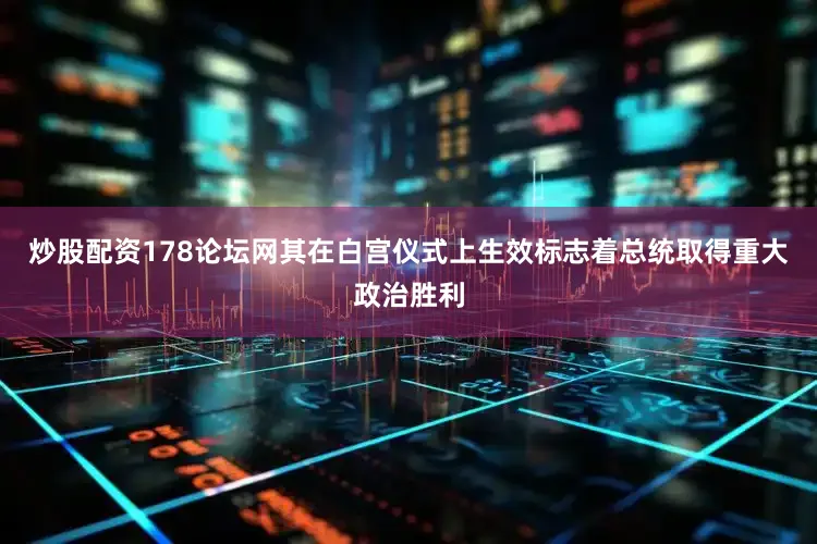 炒股配资178论坛网其在白宫仪式上生效标志着总统取得重大政治胜利