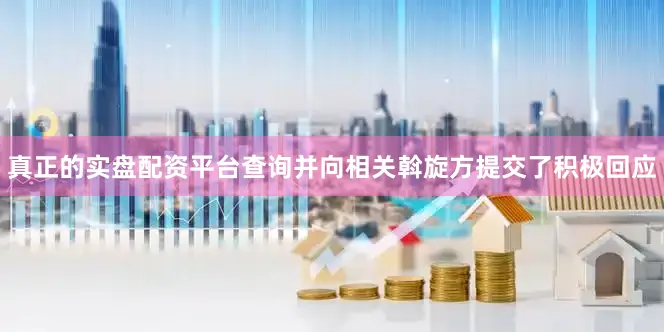 真正的实盘配资平台查询并向相关斡旋方提交了积极回应
