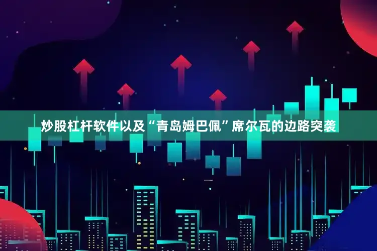 炒股杠杆软件以及“青岛姆巴佩”席尔瓦的边路突袭