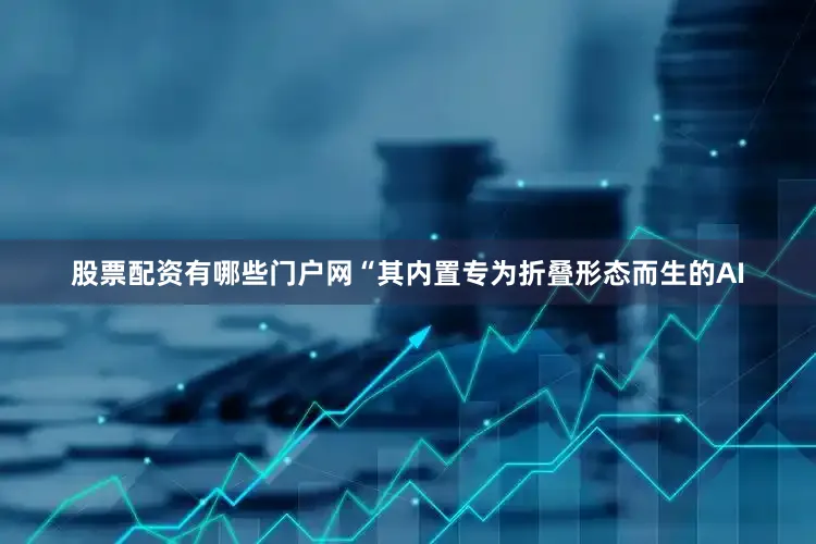 股票配资有哪些门户网“其内置专为折叠形态而生的AI