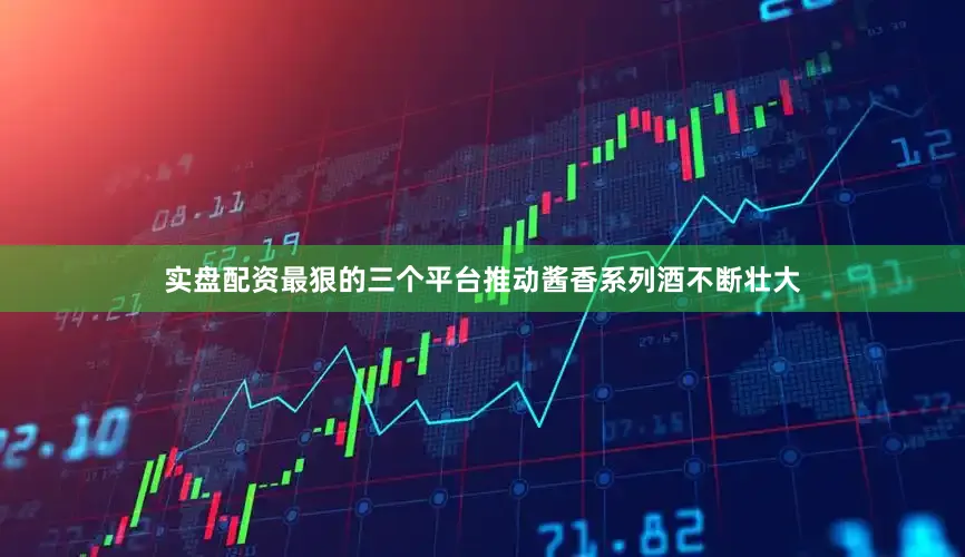 实盘配资最狠的三个平台推动酱香系列酒不断壮大