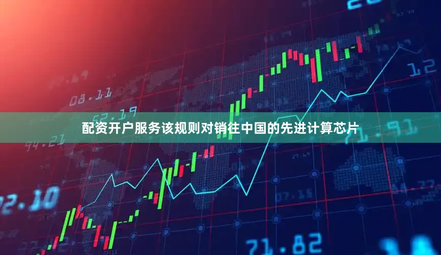 配资开户服务该规则对销往中国的先进计算芯片