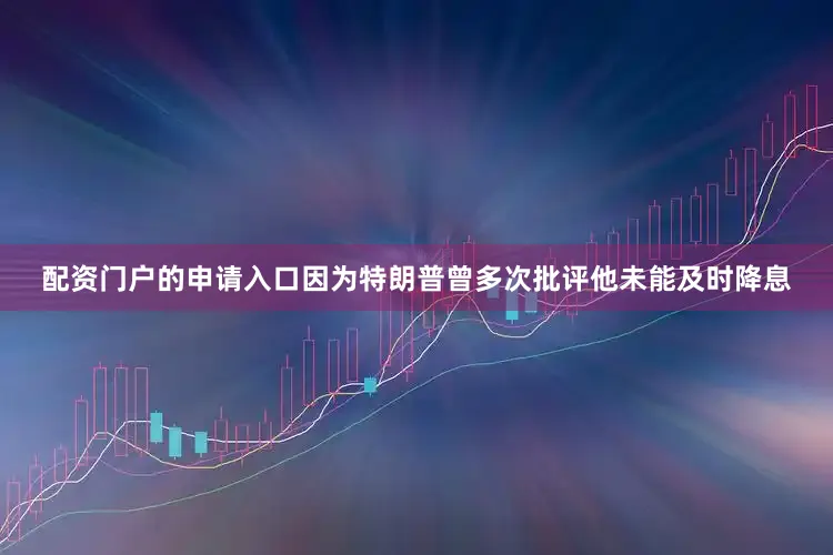 配资门户的申请入口因为特朗普曾多次批评他未能及时降息