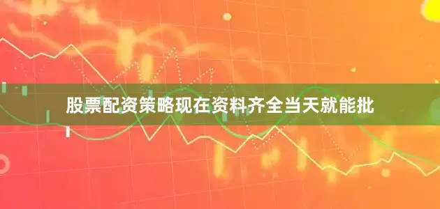 股票配资策略现在资料齐全当天就能批