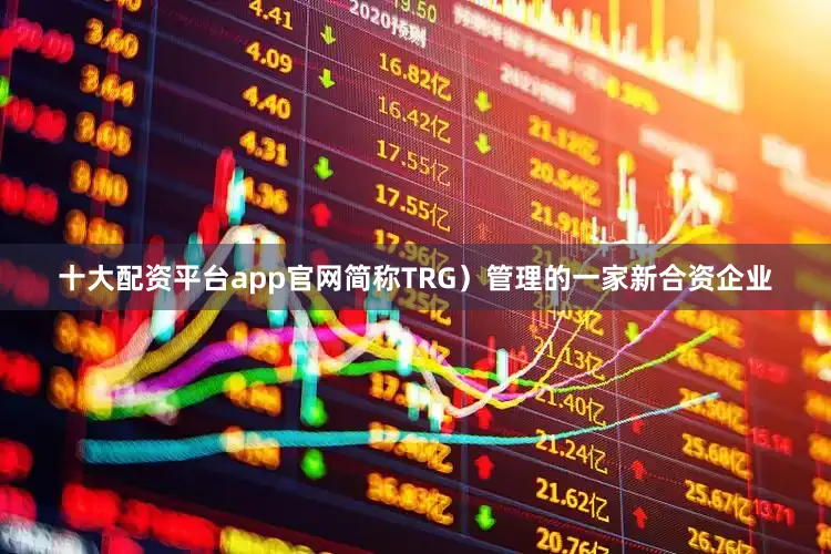 十大配资平台app官网简称TRG）管理的一家新合资企业