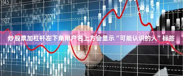 炒股票加杠杆左下角用户名上方会显示“可能认识的人”标签