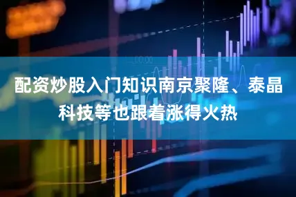 配资炒股入门知识南京聚隆、泰晶科技等也跟着涨得火热