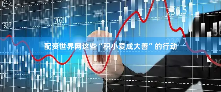 配资世界网这些“积小爱成大善”的行动