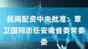 民间配资中央批准：覃卫国同志任安徽省委常委