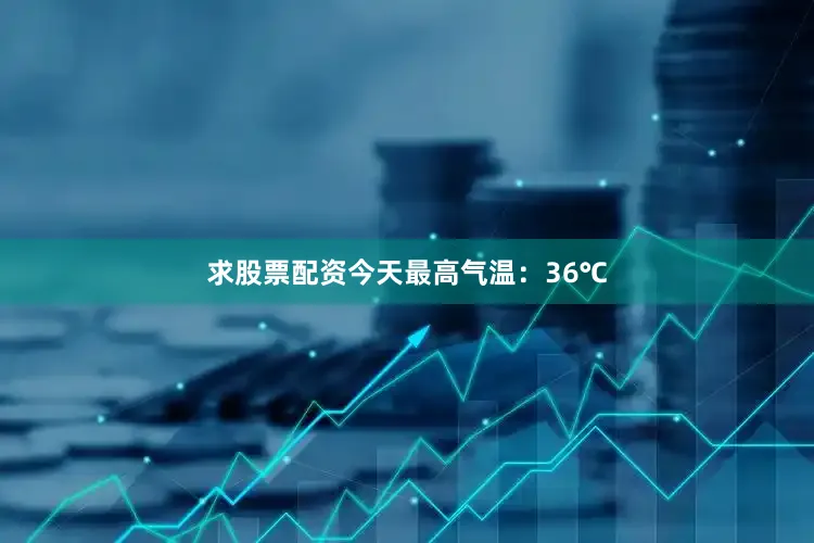 求股票配资今天最高气温：36℃