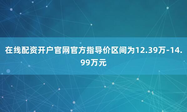 在线配资开户官网官方指导价区间为12.39万-14.99万元