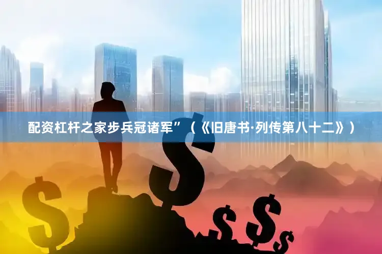 配资杠杆之家步兵冠诸军”（《旧唐书·列传第八十二》）