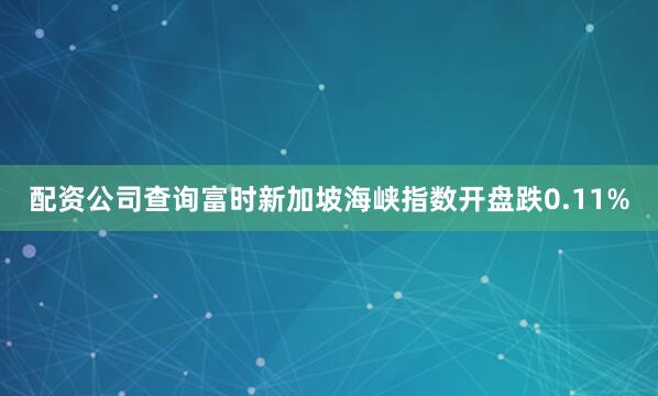 配资公司查询富时新加坡海峡指数开盘跌0.11%