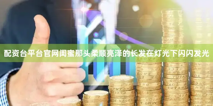 配资台平台官网闺蜜那头柔顺亮泽的长发在灯光下闪闪发光