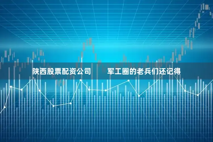 陕西股票配资公司        军工圈的老兵们还记得