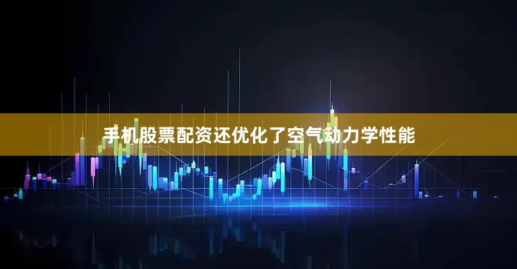 手机股票配资还优化了空气动力学性能