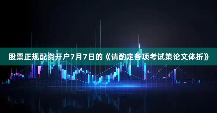 股票正规配资开户7月7日的《请酌定各项考试策论文体折》