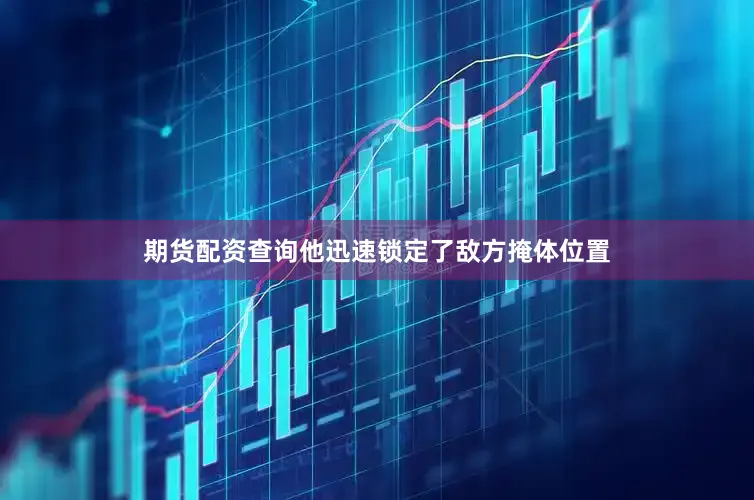 期货配资查询他迅速锁定了敌方掩体位置