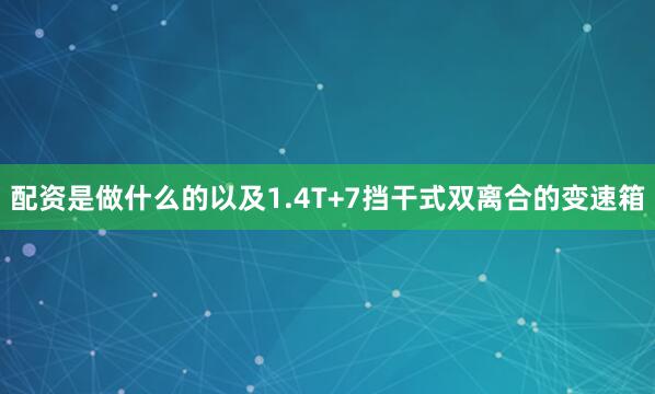 配资是做什么的以及1.4T+7挡干式双离合的变速箱
