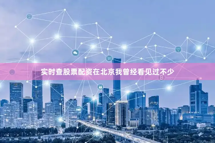 实时查股票配资在北京我曾经看见过不少