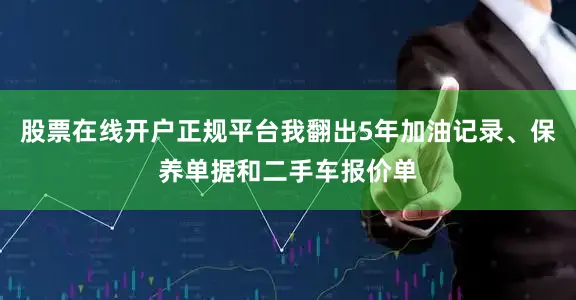 股票在线开户正规平台我翻出5年加油记录、保养单据和二手车报价单