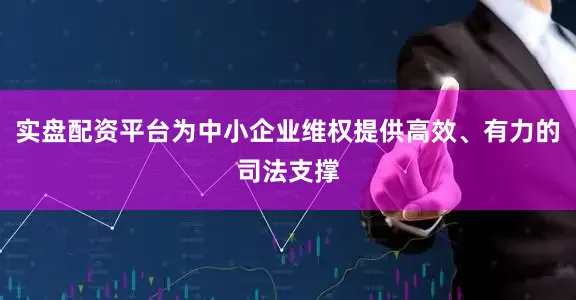 实盘配资平台为中小企业维权提供高效、有力的司法支撑