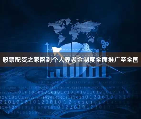 股票配资之家网到个人养老金制度全面推广至全国